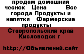 продам домашний чеснок › Цена ­ 100 - Все города Продукты и напитки » Фермерские продукты   . Ставропольский край,Кисловодск г.